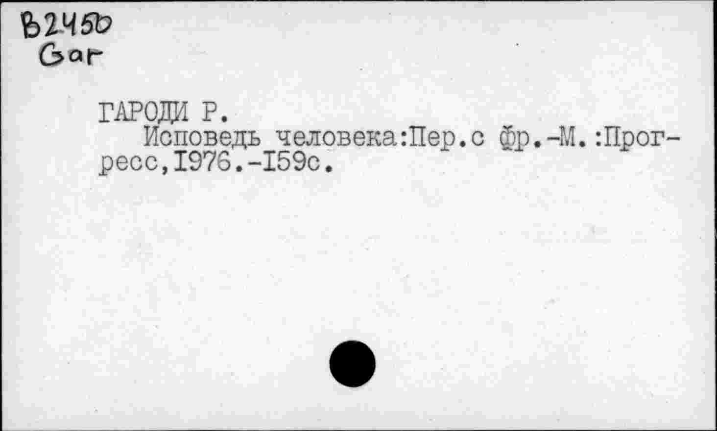 ﻿ЫЧЯэ
&аг
ГАРОДИ Р.
Исповедь человека :Пер. с Фр.-М.’.Прогресс, 1976.-159с.